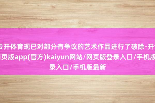 云开体育现已对部分有争议的艺术作品进行了破除-开yun网页版app(官方)kaiyun网站/网页版登录入口/手机版最新
