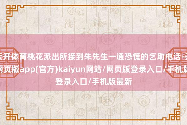 云开体育桃花派出所接到朱先生一通恐慌的乞助电话-开yun网页版app(官方)kaiyun网站/网页版登录入口/手机版最新