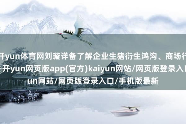 开yun体育网刘璇详备了解企业生猪衍生鸿沟、商场行情与产销近况-开yun网页版app(官方)kaiyun网站/网页版登录入口/手机版最新