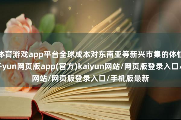 体育游戏app平台全球成本对东南亚等新兴市集的体恤捏续升温-开yun网页版app(官方)kaiyun网站/网页版登录入口/手机版最新