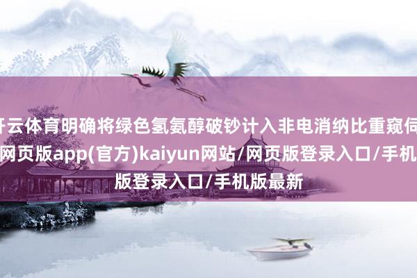 开云体育明确将绿色氢氨醇破钞计入非电消纳比重窥伺-开yun网页版app(官方)kaiyun网站/网页版登录入口/手机版最新