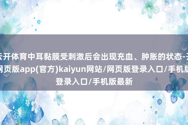云开体育中耳黏膜受刺激后会出现充血、肿胀的状态-开yun网页版app(官方)kaiyun网站/网页版登录入口/手机版最新