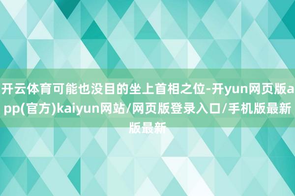 开云体育可能也没目的坐上首相之位-开yun网页版app(官方)kaiyun网站/网页版登录入口/手机版最新