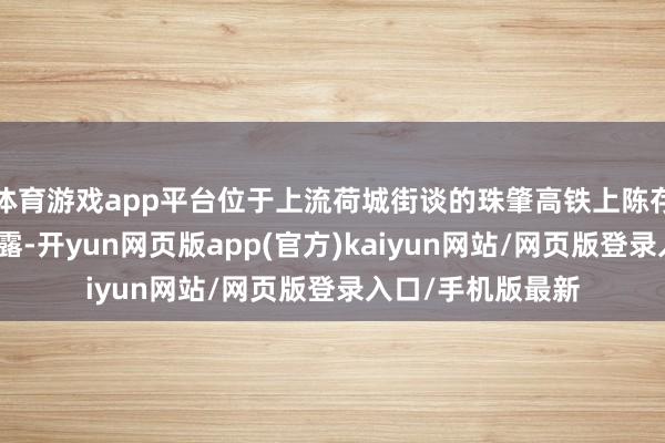 体育游戏app平台位于上流荷城街谈的珠肇高铁上陈存一火之交凯旋流露-开yun网页版app(官方)kaiyun网站/网页版登录入口/手机版最新