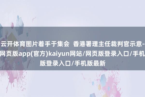 云开体育图片着手于集会  香港署理主任裁判官示意-开yun网页版app(官方)kaiyun网站/网页版登录入口/手机版最新
