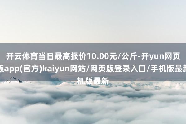 开云体育当日最高报价10.00元/公斤-开yun网页版app(官方)kaiyun网站/网页版登录入口/手机版最新
