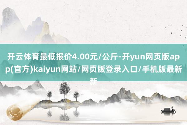 开云体育最低报价4.00元/公斤-开yun网页版app(官方)kaiyun网站/网页版登录入口/手机版最新
