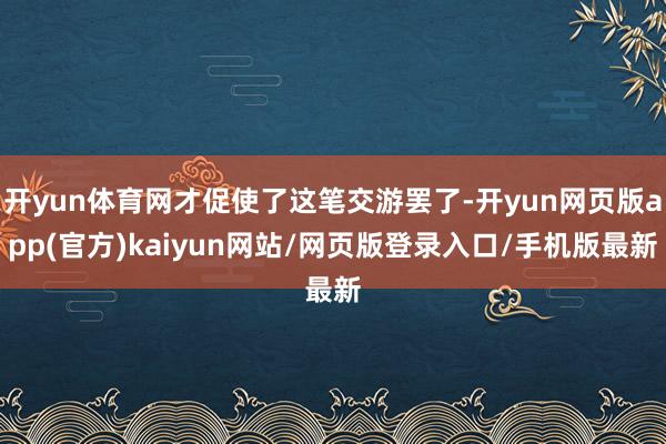 开yun体育网才促使了这笔交游罢了-开yun网页版app(官方)kaiyun网站/网页版登录入口/手机版最新