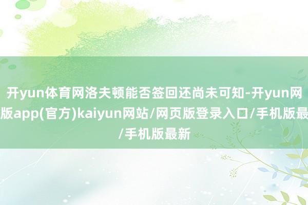 开yun体育网洛夫顿能否签回还尚未可知-开yun网页版app(官方)kaiyun网站/网页版登录入口/手机版最新