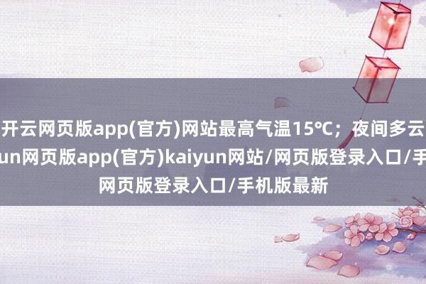 开云网页版app(官方)网站最高气温15℃；夜间多云转阴-开yun网页版app(官方)kaiyun网站/网页版登录入口/手机版最新
