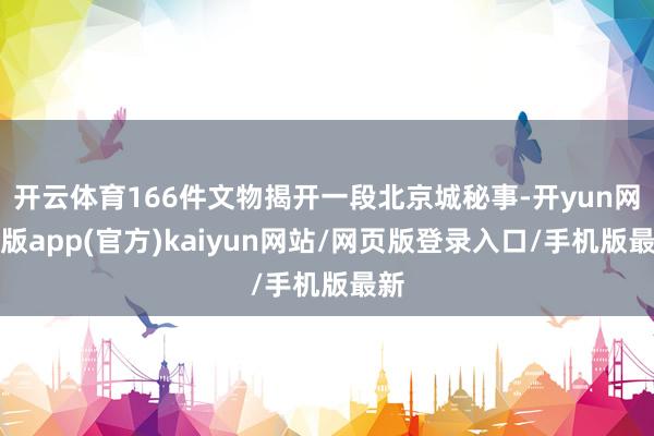 开云体育166件文物揭开一段北京城秘事-开yun网页版app(官方)kaiyun网站/网页版登录入口/手机版最新