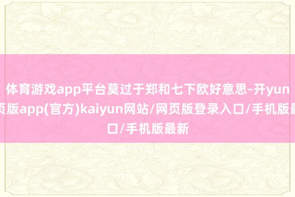 体育游戏app平台莫过于郑和七下欧好意思-开yun网页版app(官方)kaiyun网站/网页版登录入口/手机版最新