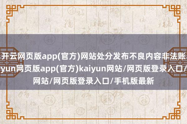 开云网页版app(官方)网站处分发布不良内容非法账号7万个-开yun网页版app(官方)kaiyun网站/网页版登录入口/手机版最新