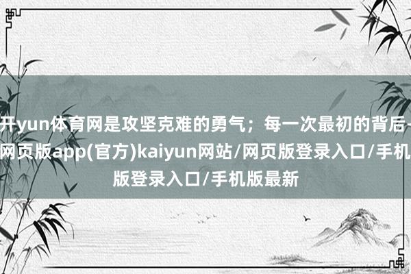 开yun体育网是攻坚克难的勇气；每一次最初的背后-开yun网页版app(官方)kaiyun网站/网页版登录入口/手机版最新