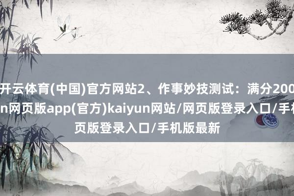 开云体育(中国)官方网站2、作事妙技测试：满分200分-开yun网页版app(官方)kaiyun网站/网页版登录入口/手机版最新