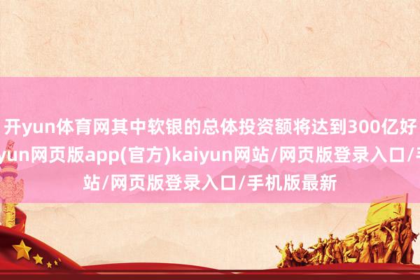 开yun体育网其中软银的总体投资额将达到300亿好意思元-开yun网页版app(官方)kaiyun网站/网页版登录入口/手机版最新