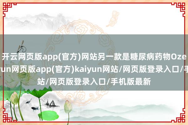 开云网页版app(官方)网站另一款是糖尿病药物Ozempic-开yun网页版app(官方)kaiyun网站/网页版登录入口/手机版最新