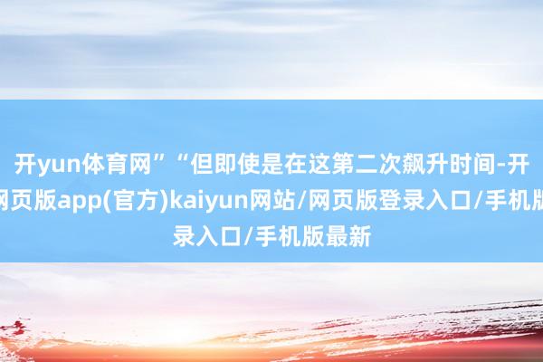 开yun体育网”　　“但即使是在这第二次飙升时间-开yun网页版app(官方)kaiyun网站/网页版登录入口/手机版最新