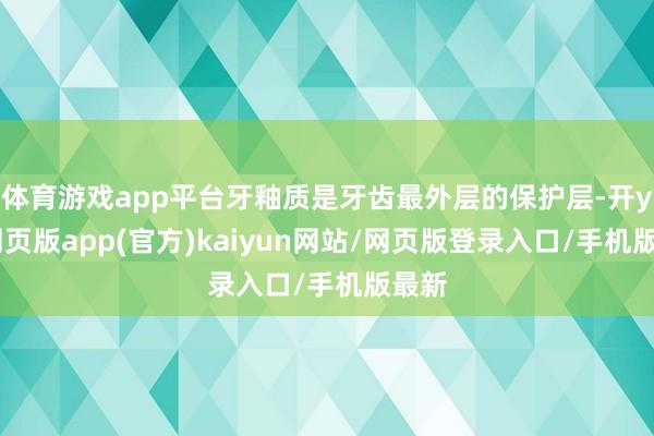 体育游戏app平台牙釉质是牙齿最外层的保护层-开yun网页版app(官方)kaiyun网站/网页版登录入口/手机版最新