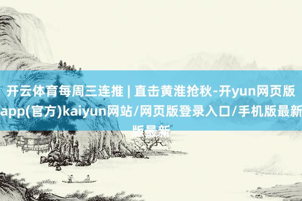 开云体育每周三连推 | 直击黄淮抢秋-开yun网页版app(官方)kaiyun网站/网页版登录入口/手机版最新