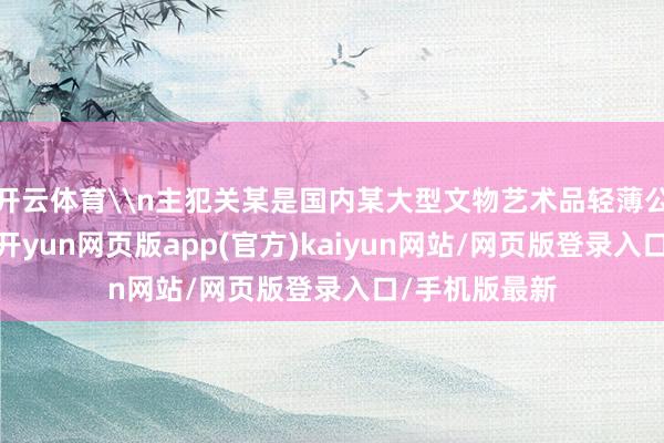 开云体育\n主犯关某是国内某大型文物艺术品轻薄公司的轻薄师-开yun网页版app(官方)kaiyun网站/网页版登录入口/手机版最新
