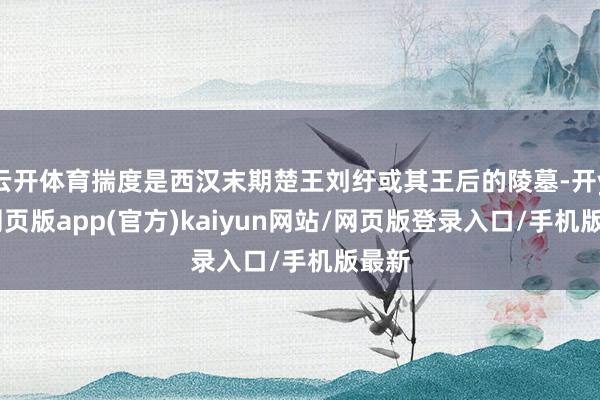 云开体育揣度是西汉末期楚王刘纡或其王后的陵墓-开yun网页版app(官方)kaiyun网站/网页版登录入口/手机版最新