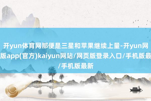 开yun体育网那便是三星和苹果继续上量-开yun网页版app(官方)kaiyun网站/网页版登录入口/手机版最新