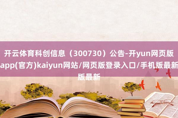开云体育科创信息（300730）公告-开yun网页版app(官方)kaiyun网站/网页版登录入口/手机版最新