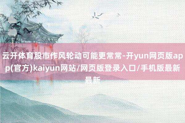 云开体育股市作风轮动可能更常常-开yun网页版app(官方)kaiyun网站/网页版登录入口/手机版最新