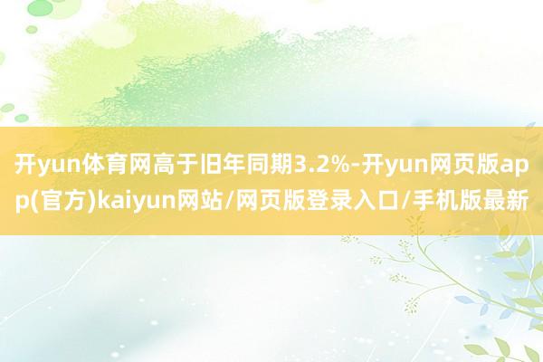 开yun体育网高于旧年同期3.2%-开yun网页版app(官方)kaiyun网站/网页版登录入口/手机版最新