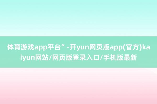 体育游戏app平台”-开yun网页版app(官方)kaiyun网站/网页版登录入口/手机版最新