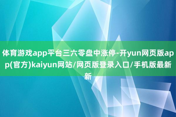 体育游戏app平台三六零盘中涨停-开yun网页版app(官方)kaiyun网站/网页版登录入口/手机版最新