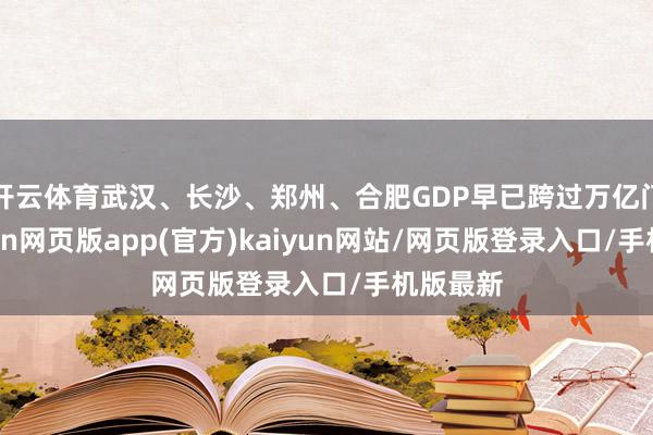 开云体育武汉、长沙、郑州、合肥GDP早已跨过万亿门槛-开yun网页版app(官方)kaiyun网站/网页版登录入口/手机版最新