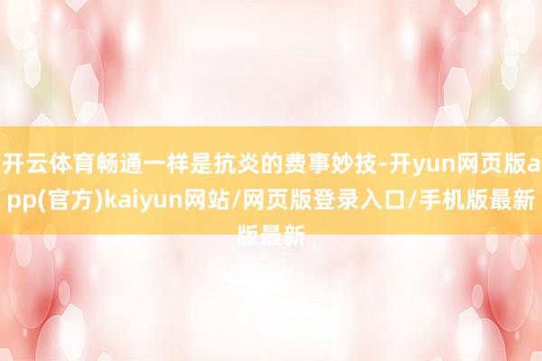 开云体育畅通一样是抗炎的费事妙技-开yun网页版app(官方)kaiyun网站/网页版登录入口/手机版最新