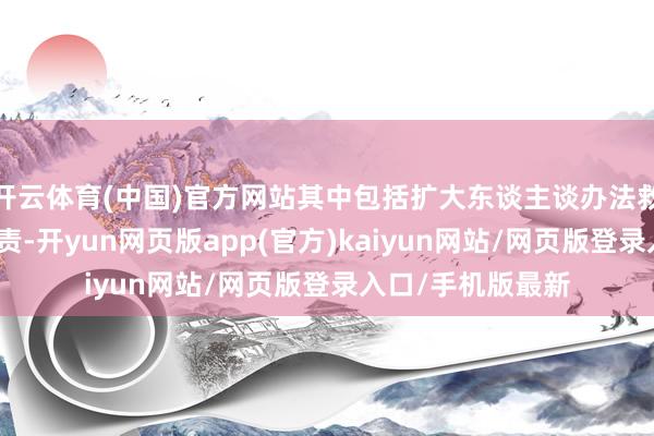 开云体育(中国)官方网站其中包括扩大东谈主谈办法救助和运行重建职责-开yun网页版app(官方)kaiyun网站/网页版登录入口/手机版最新