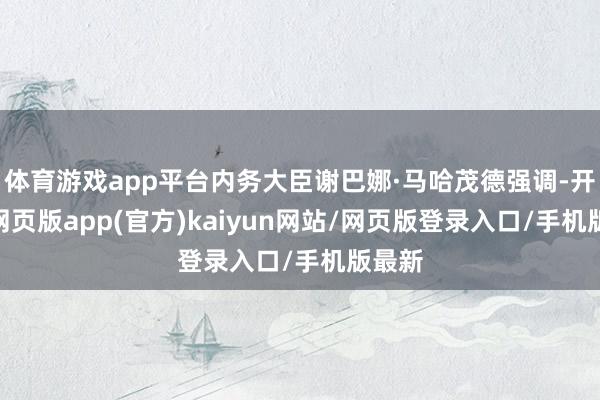 体育游戏app平台内务大臣谢巴娜·马哈茂德强调-开yun网页版app(官方)kaiyun网站/网页版登录入口/手机版最新