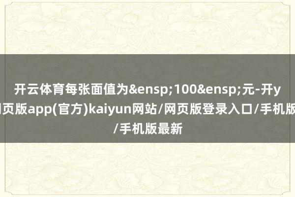 开云体育每张面值为 100 元-开yun网页版app(官方)kaiyun网站/网页版登录入口/手机版最新