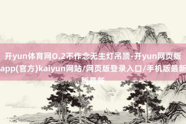 开yun体育网O.2不作念无主灯吊顶-开yun网页版app(官方)kaiyun网站/网页版登录入口/手机版最新