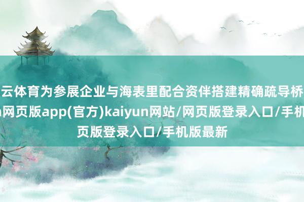 开云体育为参展企业与海表里配合资伴搭建精确疏导桥梁-开yun网页版app(官方)kaiyun网站/网页版登录入口/手机版最新
