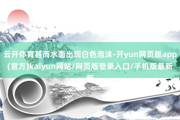 云开体育甚而水面出现白色泡沫-开yun网页版app(官方)kaiyun网站/网页版登录入口/手机版最新
