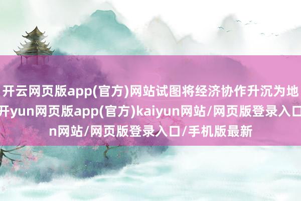 开云网页版app(官方)网站试图将经济协作升沉为地缘政事器用-开yun网页版app(官方)kaiyun网站/网页版登录入口/手机版最新