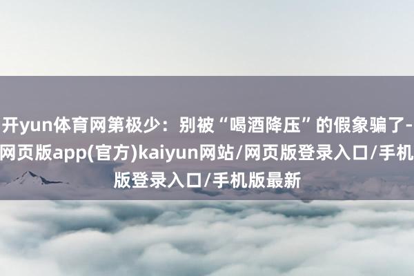 开yun体育网第极少：别被“喝酒降压”的假象骗了-开yun网页版app(官方)kaiyun网站/网页版登录入口/手机版最新