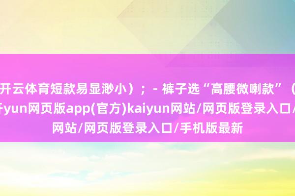 开云体育短款易显渺小）；- 裤子选“高腰微喇款”（裤脚微喇-开yun网页版app(官方)kaiyun网站/网页版登录入口/手机版最新