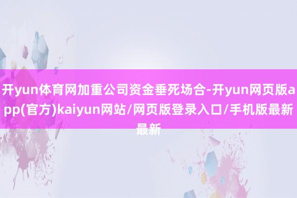 开yun体育网加重公司资金垂死场合-开yun网页版app(官方)kaiyun网站/网页版登录入口/手机版最新