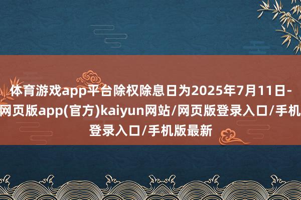 体育游戏app平台除权除息日为2025年7月11日-开yun网页版app(官方)kaiyun网站/网页版登录入口/手机版最新