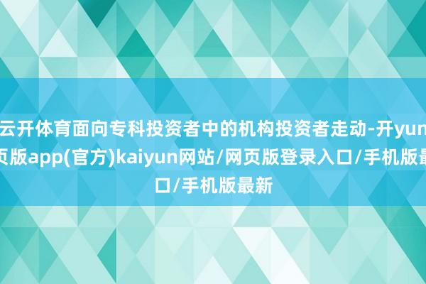 云开体育面向专科投资者中的机构投资者走动-开yun网页版app(官方)kaiyun网站/网页版登录入口/手机版最新