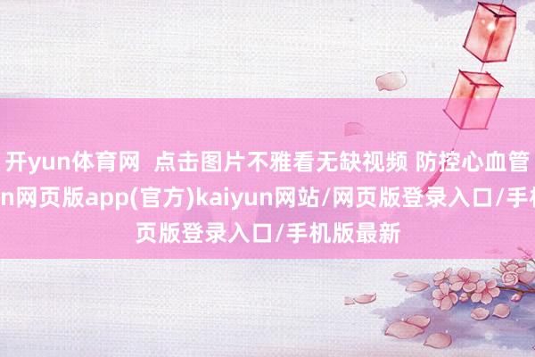 开yun体育网 点击图片不雅看无缺视频 防控心血管病-开yun网页版app(官方)kaiyun网站/网页版登录入口/手机版最新