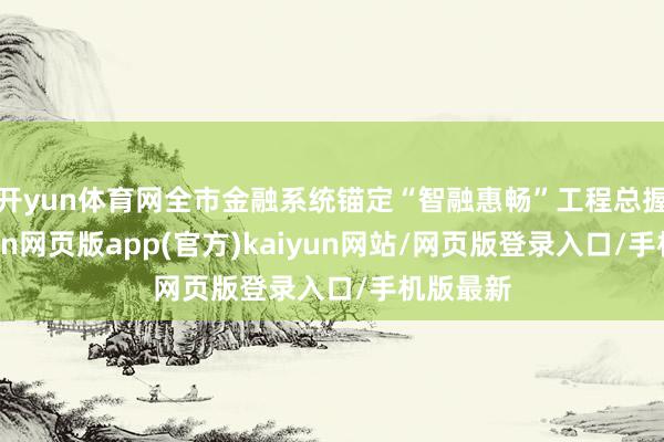 开yun体育网全市金融系统锚定“智融惠畅”工程总握手-开yun网页版app(官方)kaiyun网站/网页版登录入口/手机版最新