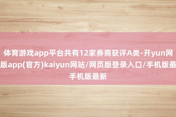 体育游戏app平台共有12家券商获评A类-开yun网页版app(官方)kaiyun网站/网页版登录入口/手机版最新