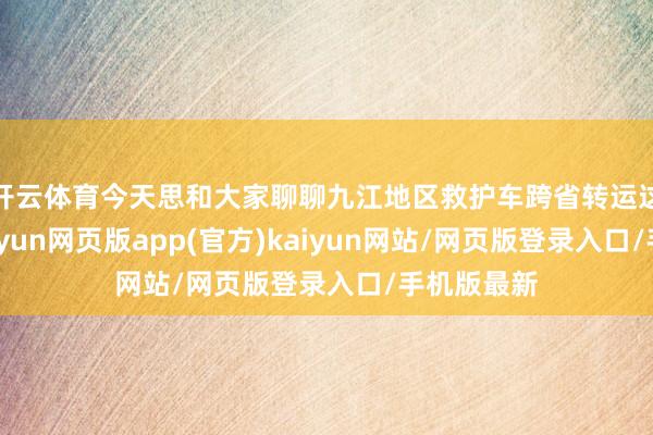 开云体育今天思和大家聊聊九江地区救护车跨省转运这一表象-开yun网页版app(官方)kaiyun网站/网页版登录入口/手机版最新